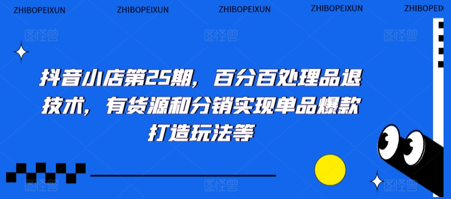 抖音小店第25期，百分百处理品退技术，有货源和分销实现单品爆款打造玩法等-第一资源网