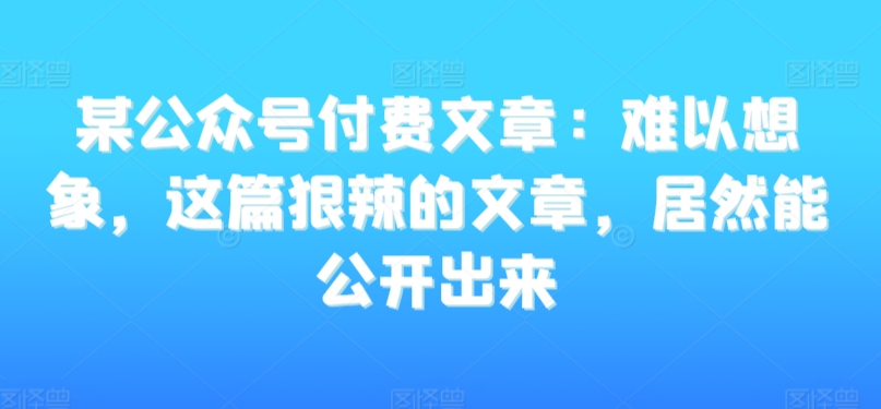 某公众号付费文章：难以想象，这篇狠辣的文章，居然能公开出来-第一资源网