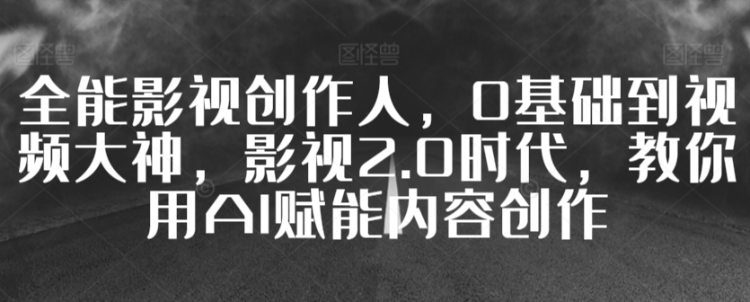 全能影视创作人，0基础到视频大神，影视2.0时代，教你用AI赋能内容创作-第一资源网
