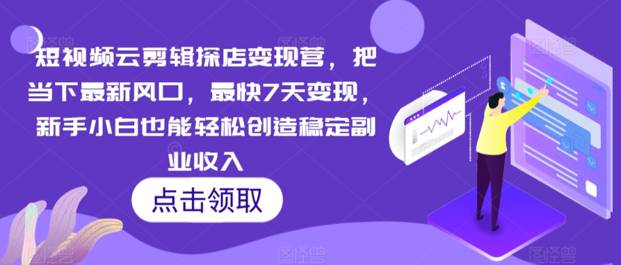短视频云剪辑探店变现营，把当下最新风口，最快7天变现，新手小白也能轻松创造稳定副业收入-第一资源网