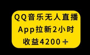 QQ音乐无人直播APP拉新，2小时收入4200，不封号新玩法【揭秘】-第一资源网