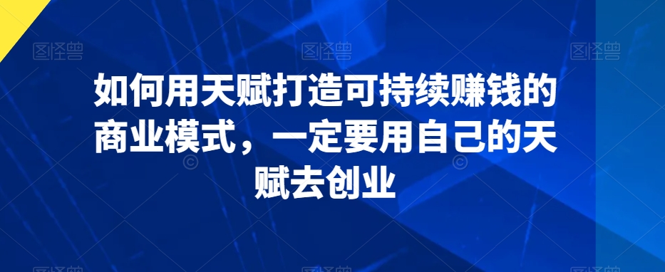 如何用天赋打造可持续赚钱的商业模式，一定要用自己的天赋去创业-第一资源网