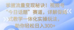 掌握流量变现秘诀!视频号“今日话题”赛道,详解保姆式教学一体化实操玩法,助你轻松日入300+【揭秘】-第一资源网
