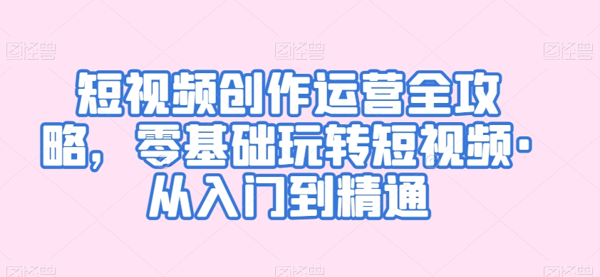 短视频创作运营全攻略，零基础玩转短视频·从入门到精通-第一资源网
