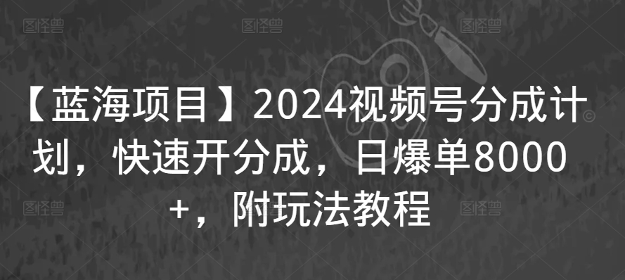 【蓝海项目】2024视频号分成计划，快速开分成，日爆单8000+，附玩法教程-第一资源网