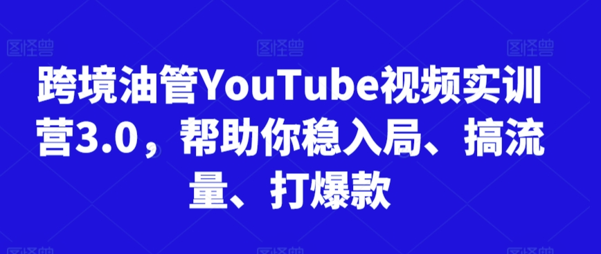 跨境油管YouTube视频实训营3.0，帮助你稳入局、搞流量、打爆款-第一资源网
