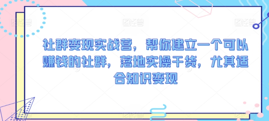 社群变现实战营，帮你建立一个可以赚钱的社群，落地实操干货，尤其适合知识变现-第一资源网