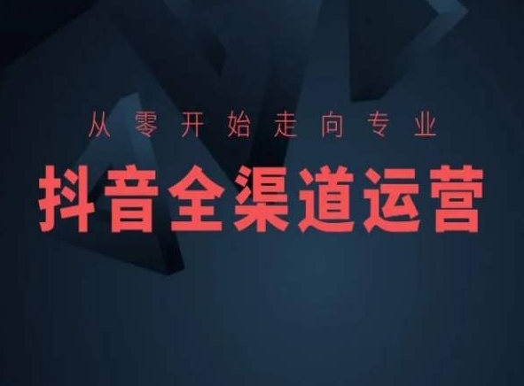 从零开始走向专业，抖音全渠道运营，抖音电商培训-第一资源网