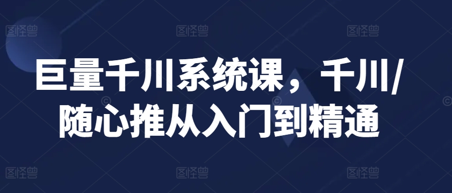 巨量千川系统课，千川/随心推从入门到精通-第一资源网