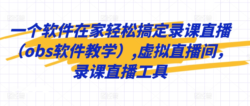 一个软件在家轻松搞定录课直播（obs软件教学）,虚拟直播间，录课直播工具-第一资源网
