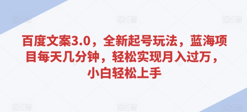 百度文案3.0，全新起号玩法，蓝海项目每天几分钟，轻松实现月入过万，小白轻松上手【揭秘】-第一资源网
