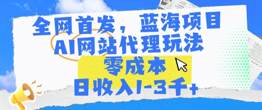全网首发，蓝海项目，AI网站代理玩法，零成本日收入1-3千+【揭秘】-第一资源网