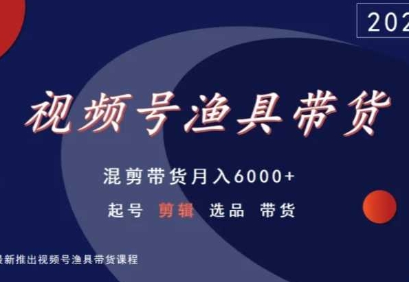 视频号渔具带货，混剪带货月入6000+，起号剪辑选品带货-第一资源网