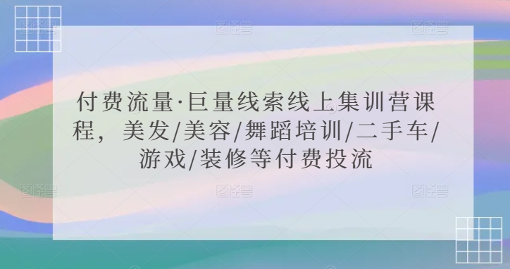 付费流量·巨量线索线上集训营课程，美发/美容/舞蹈培训/二手车/游戏/装修等付费投流-第一资源网