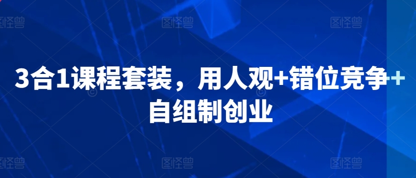 3合1课程套装，​用人观+错位竞争+自组制创业-第一资源网