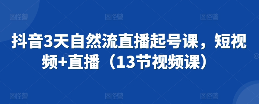 抖音3天自然流直播起号课，短视频+直播（13节视频课）-第一资源网