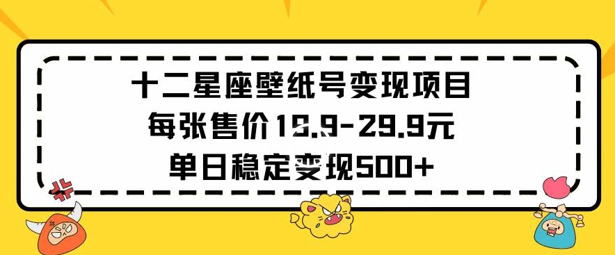 十二星座壁纸号变现项目每张售价19元单日稳定变现500+以上【揭秘】-第一资源网