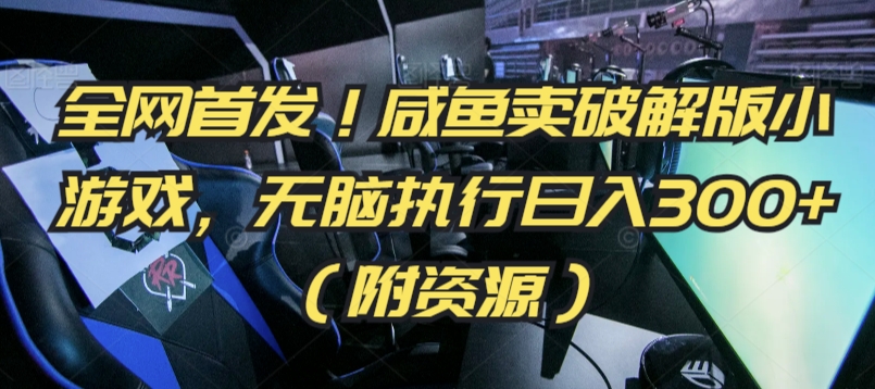 全网首发！咸鱼卖破解版小游戏，无脑执行日入300+（附资源）【揭秘】-第一资源网