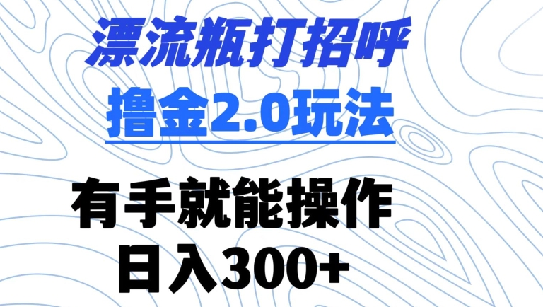 漂流瓶打招呼撸金2.0玩法，有手就能做，日入300+【揭秘】-第一资源网