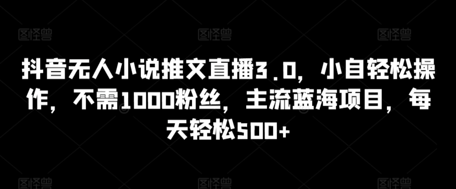 抖音无人小说推文直播3.0，小自轻松操作，不需1000粉丝，主流蓝海项目，每天轻松500+【揭秘】-第一资源网