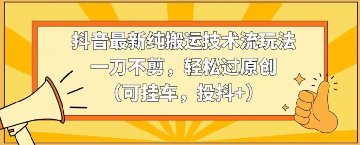 抖音最新纯搬运技术流玩法，一刀不剪，轻松过原创（可挂车，投抖+）【揭秘】-第一资源网