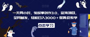 一天两小时，鬼故事创作3.0，蓝海项目，全网首发，轻松日入3000＋保姆级教学【揭秘】-第一资源网