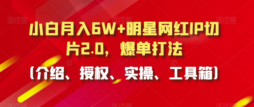 小白月入6W+明星网红IP切片2.0，爆单打法（介绍、授权、实操、工具箱）【揭秘】-第一资源网