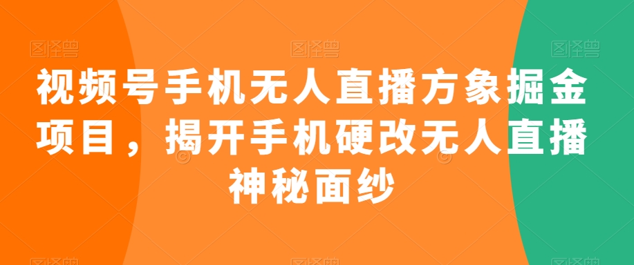 视频号手机无人直播方象掘金项目，揭开手机硬改无人直播神秘面纱-第一资源网