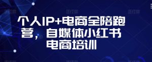 个人IP+电商全陪跑营，自媒体小红书电商培训-第一资源网