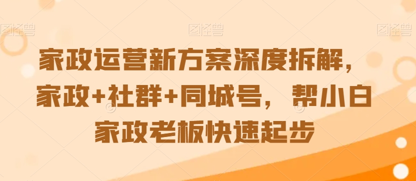 家政运营新方案深度拆解，家政+社群+同城号，帮小白家政老板快速起步-第一资源网