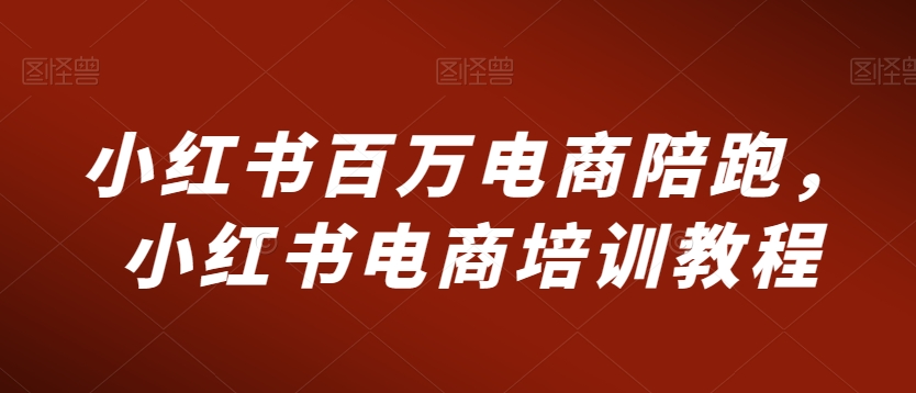 小红书百万电商陪跑，小红书电商培训教程-第一资源网