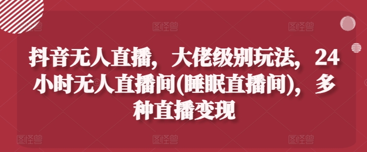 抖音无人直播，大佬级别玩法，24小时无人直播间(睡眠直播间)，多种直播变现【揭秘】-第一资源网