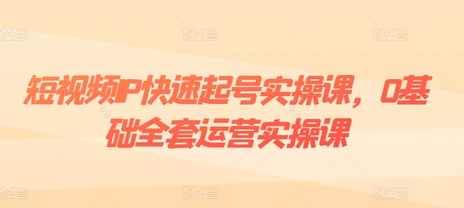 短视频IP快速起号实操课，0基础全套运营实操课，爆款内容设计+粉丝运营+内容变现-第一资源网