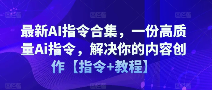 最新AI指令合集，一份高质量Ai指令，解决你的内容创作【指令+教程】-第一资源网