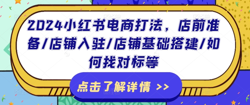 2024小红书电商打法，店前准备/店铺入驻/店铺基础搭建/如何找对标等-第一资源网