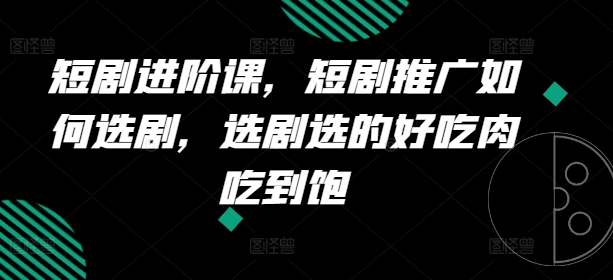 短剧进阶课，短剧推广如何选剧，选剧选的好吃肉吃到饱-第一资源网