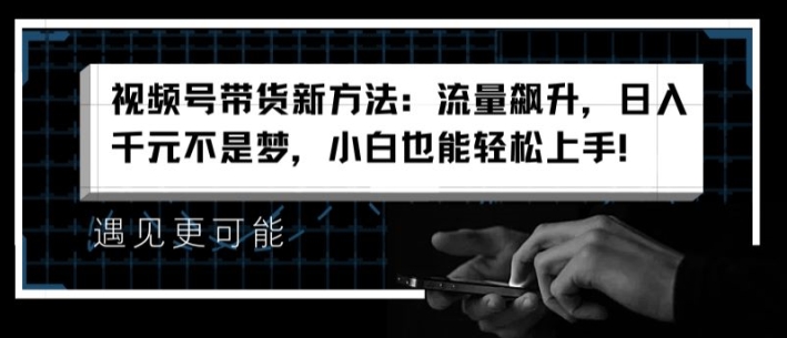 视频号带货新方法：流量飙升，日入千元不是梦，小白也能轻松上手【揭秘】-第一资源网