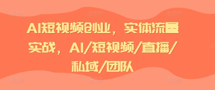 AI短视频创业，实体流量实战，AI/短视频/直播/私域/团队-第一资源网