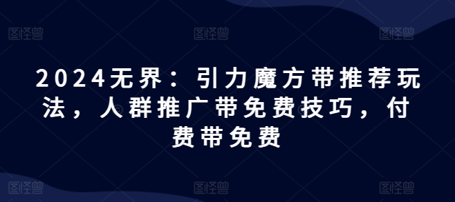 2024无界：引力魔方带推荐玩法，人群推广带免费技巧，付费带免费-第一资源网