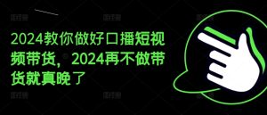 2024教你做好口播短视频带货,2024再不做带货就真晚了-第一资源网