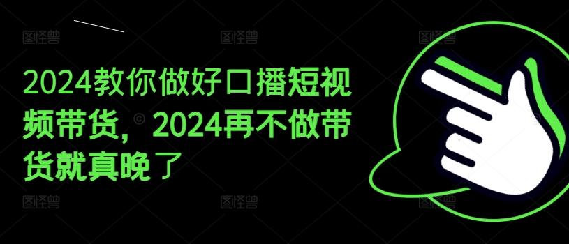 2024教你做好口播短视频带货，2024再不做带货就真晚了-第一资源网