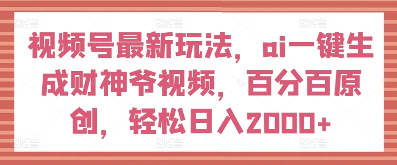 视频号最新玩法，ai一键生成财神爷视频，百分百原创，轻松日入2000+【揭秘】-第一资源网
