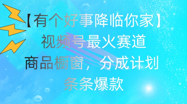 【有个好事降临你家】视频号爆火赛道，商品橱窗，分成计划，条条爆款【揭秘】-第一资源网