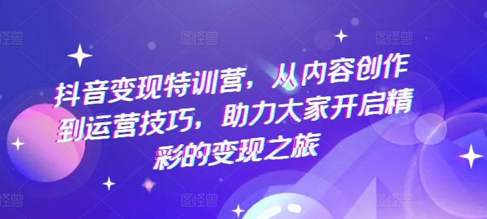 抖音变现特训营，从内容创作到运营技巧，助力大家开启精彩的变现之旅-第一资源网