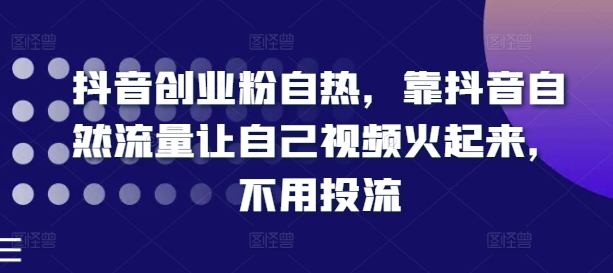 抖音创业粉自热，靠抖音自然流量让自己视频火起来，不用投流-第一资源网
