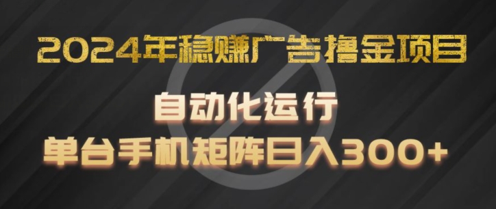 2024年稳赚广告撸金项目，全程自动化运行，单台手机就可以矩阵操作，日入300+【揭秘】-第一资源网