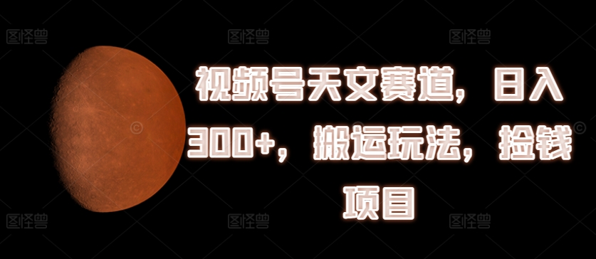 视频号天文赛道，日入300+，搬运玩法，捡钱项目【揭秘】-第一资源网