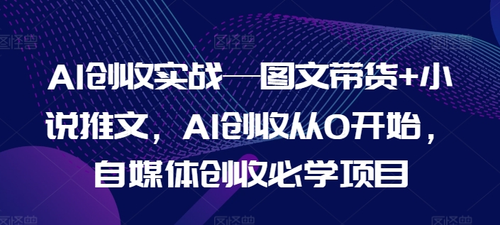 AI创收实战—图文带货+小说推文，AI创收从0开始，自媒体创收必学项目-第一资源网