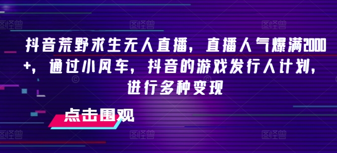 抖音荒野求生无人直播，直播人气爆满2000+，通过小风车，抖音的游戏发行人计划，进行多种变现【揭秘】-第一资源网