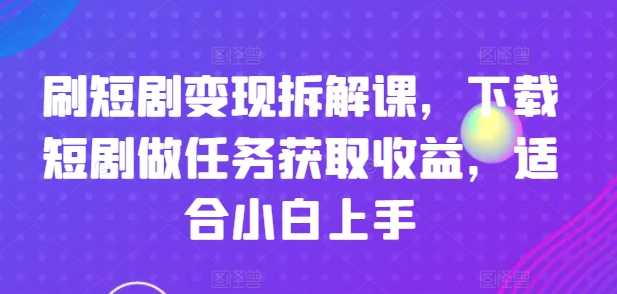 刷短剧变现拆解课，下载短剧做任务获取收益，适合小白上手-第一资源网